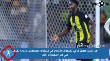 هل يثبت طلال حاجي بصفوف الاتحاد في ميركاتو أغسطس 2025؟ تعرف على آخر التطورات الآن